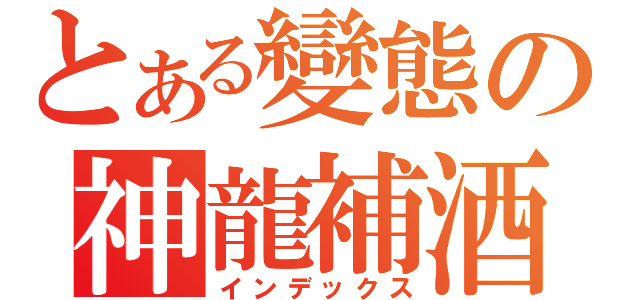 とある變態の神龍補酒（インデックス）