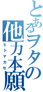 とあるヲタの他力本願（ヒトマカセ）