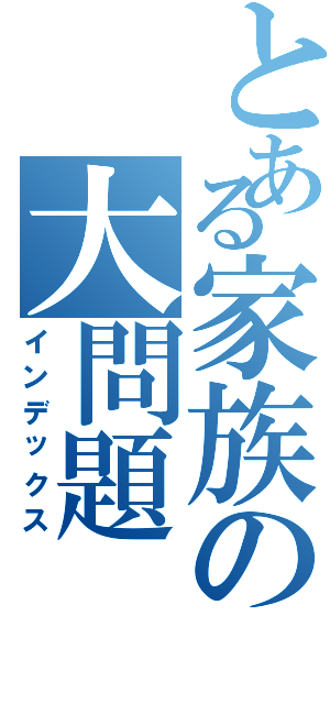 とある家族の大問題（インデックス）