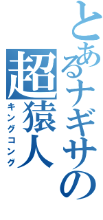とあるナギサの超猿人（キングコング）