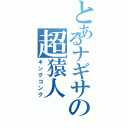 とあるナギサの超猿人（キングコング）