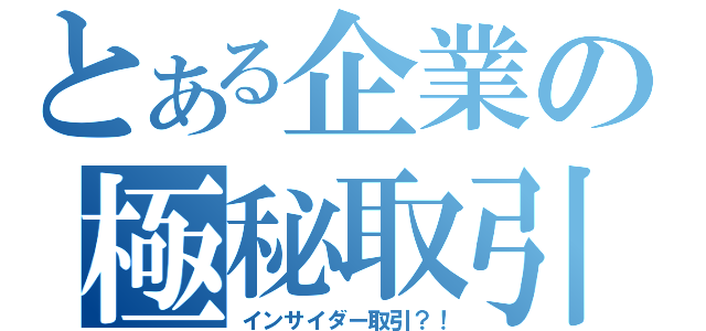 とある企業の極秘取引（インサイダー取引？！）