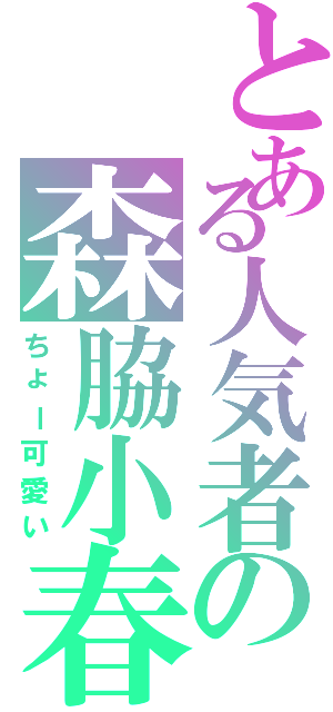 とある人気者の森脇小春（ちょー可愛い）