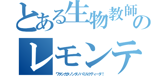 とある生物教師のレモンティー（ワタシガタノンダノハミルクティーダ！）