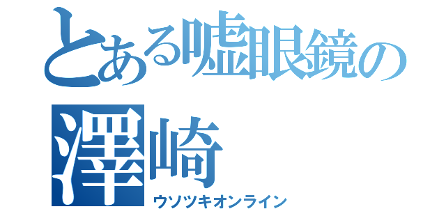 とある嘘眼鏡の澤崎（ウソツキオンライン）