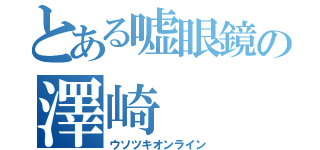 とある嘘眼鏡の澤崎（ウソツキオンライン）