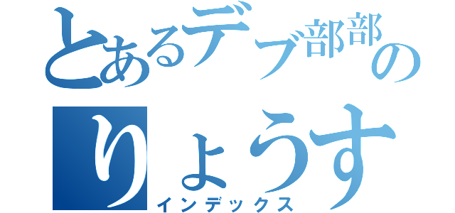 とあるデブ部部長のりょうすけ（インデックス）