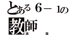 とある６－１の教師（浜田）