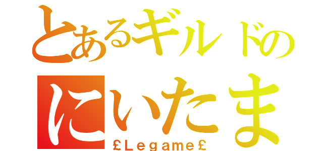 とあるギルドのにいたま†（￡Ｌｅｇａｍｅ￡）