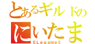 とあるギルドのにいたま†（￡Ｌｅｇａｍｅ￡）