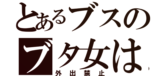 とあるブスのブタ女は（外出禁止）