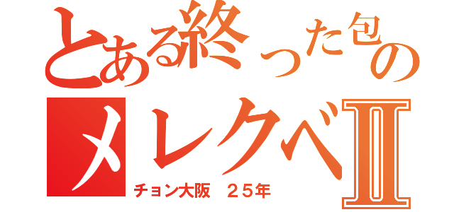 とある終った包茎のメレクベールⅡ（チョン大阪 ２５年）