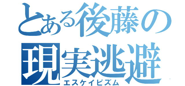 とある後藤の現実逃避（エスケイピズム）