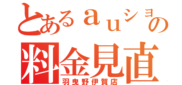 とあるａｕショップの料金見直（羽曳野伊賀店）