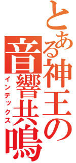 とある神王の音響共鳴（インデックス）
