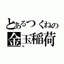 とあるつくねの金玉稲荷（ω）