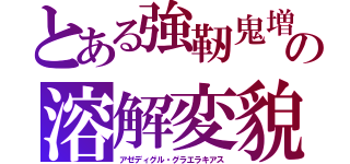 とある強靭鬼増殖の溶解変貌（アゼディグル・グラエラキアス）