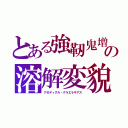 とある強靭鬼増殖の溶解変貌（アゼディグル・グラエラキアス）