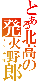 とある北高の発火野郎（マッチ棒）