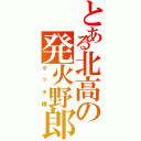 とある北高の発火野郎（マッチ棒）