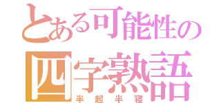 とある可能性の四字熟語（半起半寝）