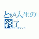 とある人生の終了（ＴＩＭＥＵＰ）