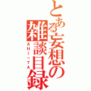 とある妄想の雑談目録（ＡＮＩ－ＴＡ）