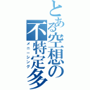 とある空想の不特定多数（メニ－シング）