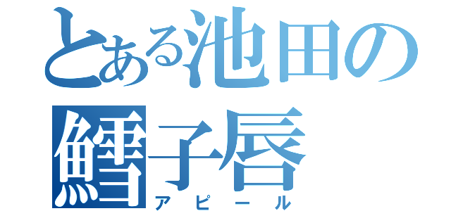 とある池田の鱈子唇（アピール）