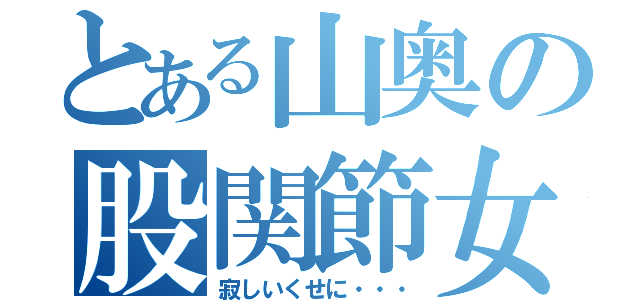 とある山奥の股関節女（寂しいくせに・・・）