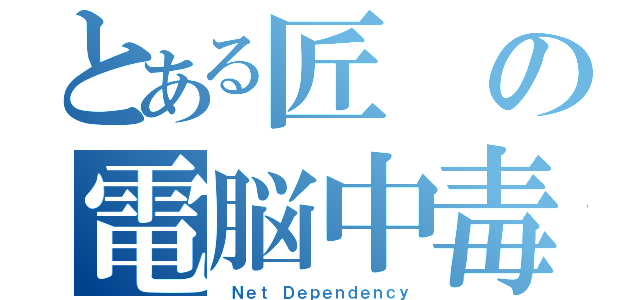 とある匠の電脳中毒（ Ｎｅｔ Ｄｅｐｅｎｄｅｎｃｙ）