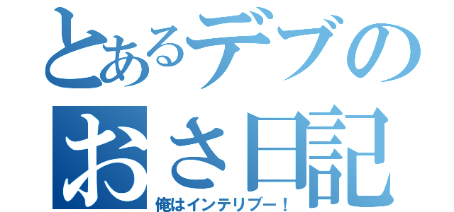 とあるデブのおさ日記（俺はインテリブー！）