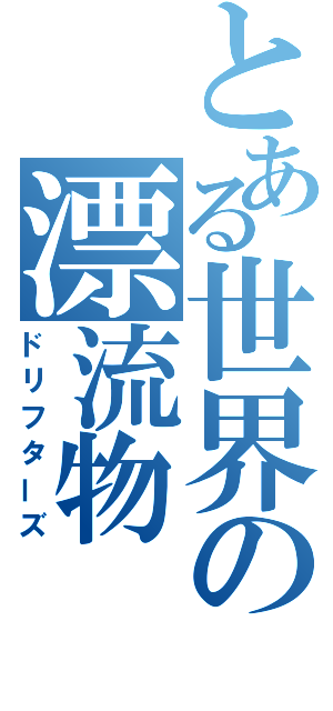 とある世界の漂流物（ドリフターズ）