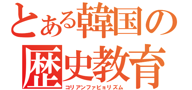 とある韓国の歴史教育（コリアンファビョリズム）
