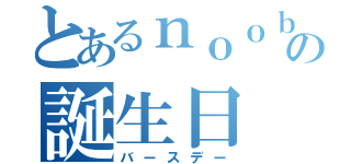 とあるｎｏｏｂの誕生日（バースデー）