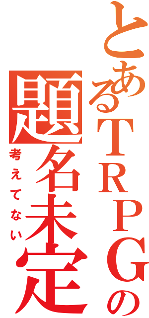 とあるＴＲＰＧの題名未定（考えてない）