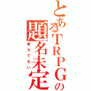 とあるＴＲＰＧの題名未定（考えてない）