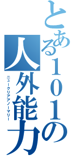 とある１０１の人外能力（ニュークリアアノーマリー）