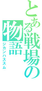 とある戦場の物語（ジカンハススム）