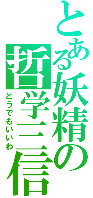 とある妖精の哲学三信（どうでもいいわ）