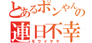 とあるポンやんの連日不幸（モウイヤヤ）