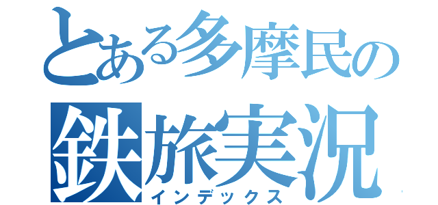とある多摩民の鉄旅実況（インデックス）