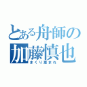 とある舟師の加藤慎也（まくり恵まれ）