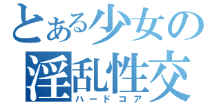 とある少女の淫乱性交（ハードコア）