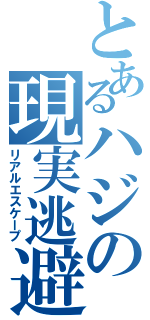 とあるハジの現実逃避（リアルエスケープ）