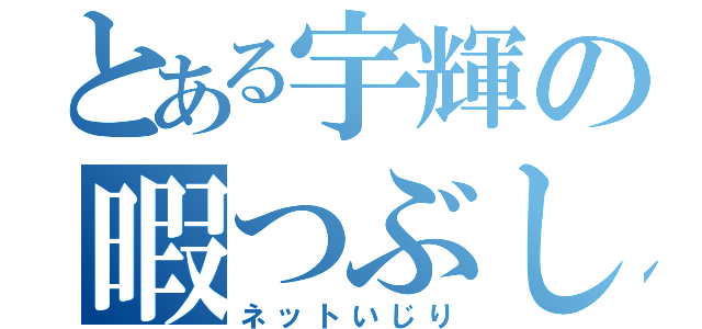 とある宇輝の暇つぶし（ネットいじり）