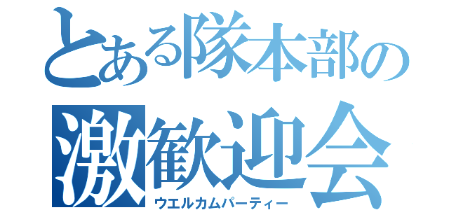 とある隊本部の激歓迎会（ウエルカムパーティー）