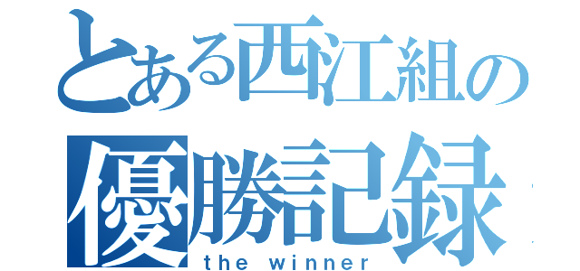 とある西江組の優勝記録（ｔｈｅ　ｗｉｎｎｅｒ）