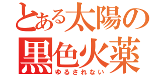 とある太陽の黒色火薬（ゆるされない）