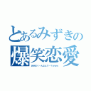 とあるみずきの爆笑恋愛（あゆまく～んなんで～？ｗｗｗ）